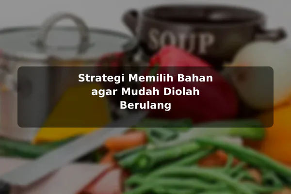 Strategi Resep Masakan yang Mudah Diterapkan untuk Hasil Lebih Baik untuk Kebutuhan Harian 2 Strategi Memilih Bahan agar Mudah Diolah Berulang