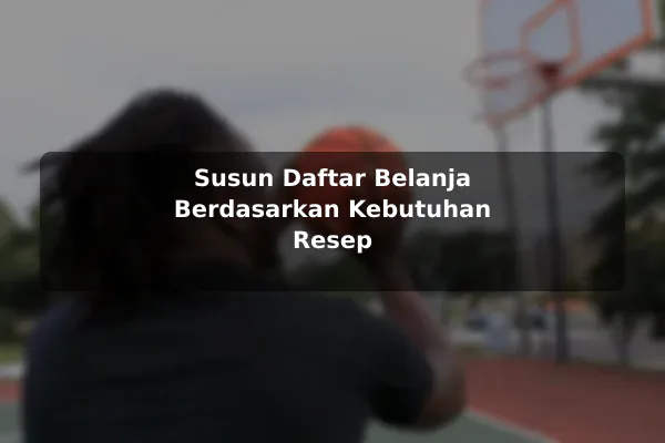 Panduan Hemat Mengelola Resep Masakan tanpa Mengurangi Kualitas sebelum Memulai 3 Susun Daftar Belanja Berdasarkan Kebutuhan Resep