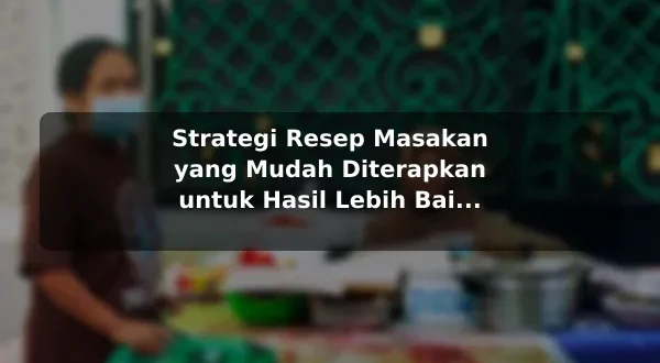 Strategi Resep Masakan yang Mudah Diterapkan untuk Hasil Lebih Baik sebelum Memulai
