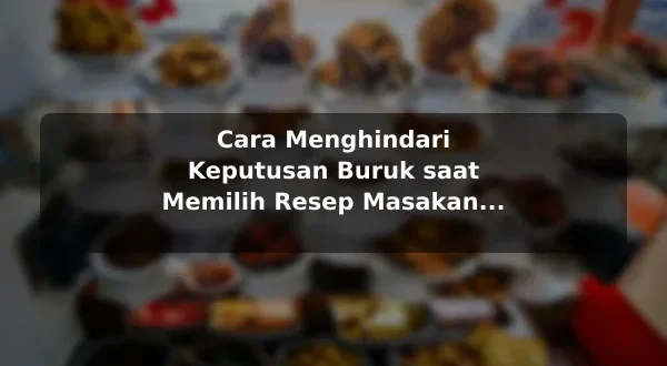 Cara Menghindari Keputusan Buruk saat Memilih Resep Masakan dengan Contoh Praktis