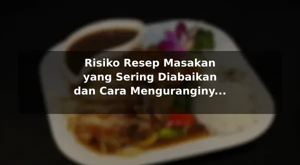 Risiko Resep Masakan yang Sering Diabaikan dan Cara Menguranginya dengan Contoh Praktis