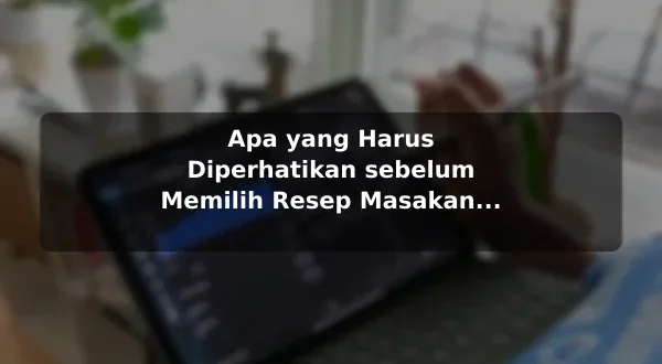 Apa yang Harus Diperhatikan sebelum Memilih Resep Masakan dengan Contoh Praktis