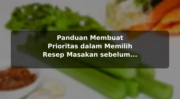 Panduan Membuat Prioritas dalam Memilih Resep Masakan sebelum Memulai
