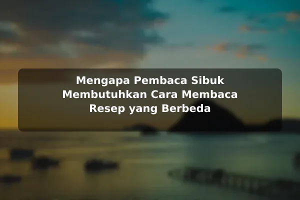 Mengapa Pembaca Sibuk Membutuhkan Cara Membaca Resep yang Berbeda