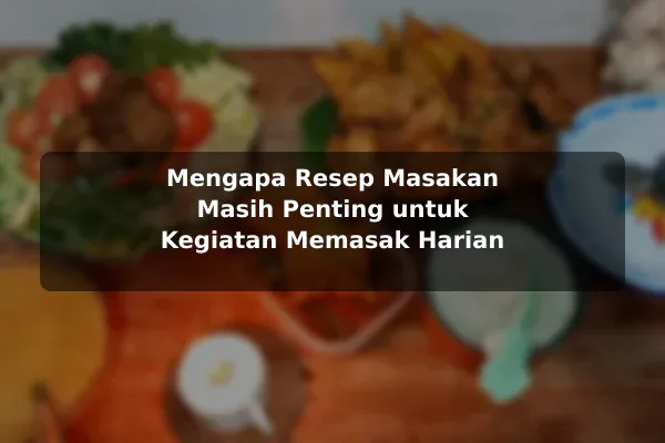 Mengapa Resep Masakan Masih Penting untuk Kegiatan Memasak Harian