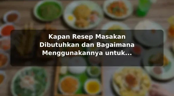 Kapan Resep Masakan Dibutuhkan dan Bagaimana Menggunakannya untuk Kebutuhan Harian