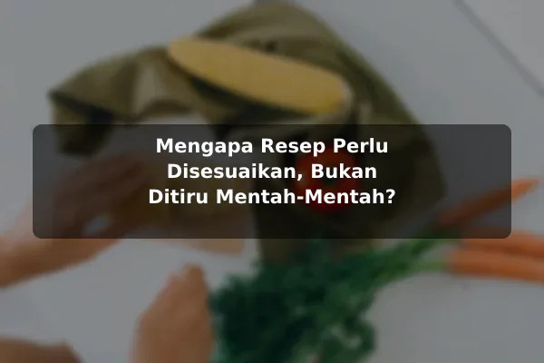 Cara Menyesuaikan Resep Masakan dengan Kebutuhan Pribadi dengan Contoh Praktis 2 Mengapa Resep Perlu Disesuaikan, Bukan Ditiru Mentah-Mentah?