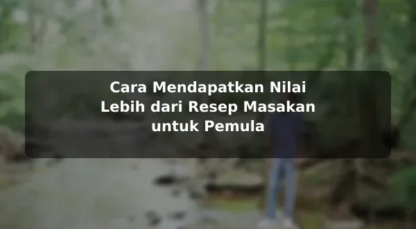 Cara Mendapatkan Nilai Lebih dari Resep Masakan untuk Pemula