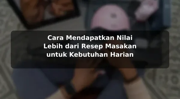Cara Mendapatkan Nilai Lebih dari Resep Masakan untuk Kebutuhan Harian