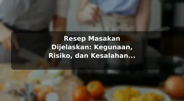 Resep Masakan Dijelaskan: Kegunaan, Risiko, dan Kesalahan Umum untuk Pemula