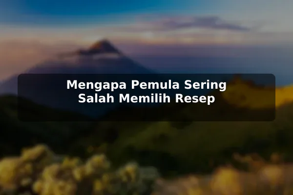 Fakta Penting tentang Resep Masakan agar Tidak Salah Pilih untuk Pemula 2 Mengapa Pemula Sering Salah Memilih Resep