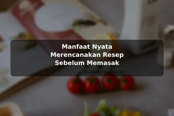 Manfaat Nyata Merencanakan Resep Sebelum Memasak