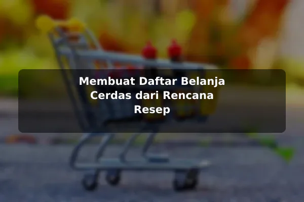 Membuat Daftar Belanja Cerdas dari Rencana Resep