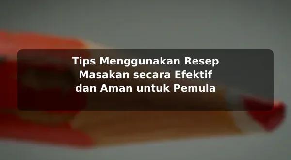 Tips Menggunakan Resep Masakan secara Efektif dan Aman untuk Pemula