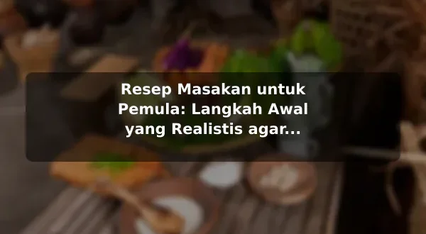 Resep Masakan untuk Pemula: Langkah Awal yang Realistis agar Hasil Lebih Konsisten