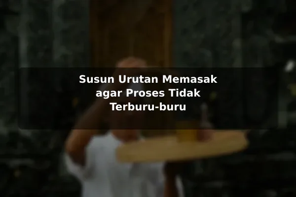 Langkah Sederhana Memulai Resep Masakan dari Nol agar Hasil Lebih Konsisten 3 Susun Urutan Memasak agar Proses Tidak Terburu-buru