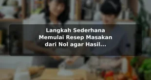 Langkah Sederhana Memulai Resep Masakan dari Nol agar Hasil Lebih Konsisten