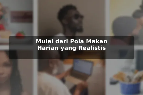 Mulai dari Pola Makan Harian yang Realistis