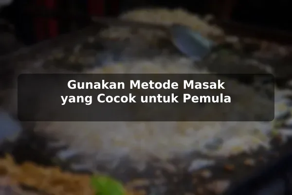 Gunakan Metode Masak yang Cocok untuk Pemula
