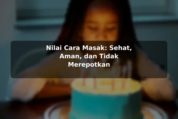 Fakta Penting tentang Resep Masakan agar Tidak Salah Pilih untuk Kebutuhan Harian 3 Nilai Cara Masak: Sehat, Aman, dan Tidak Merepotkan