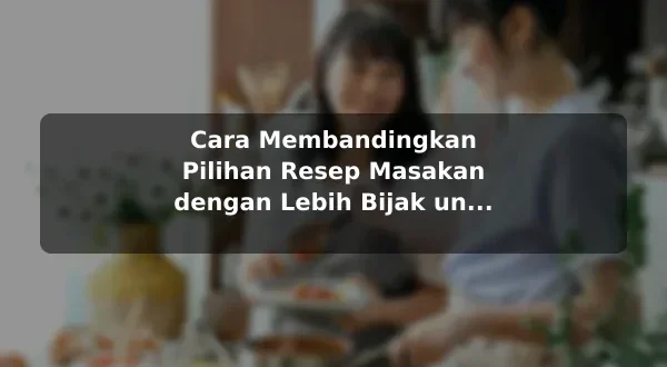 Cara Membandingkan Pilihan Resep Masakan dengan Lebih Bijak untuk Pemula