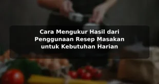 Cara Mengukur Hasil dari Penggunaan Resep Masakan untuk Kebutuhan Harian