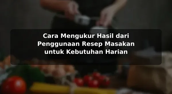 Cara Mengukur Hasil dari Penggunaan Resep Masakan untuk Kebutuhan Harian