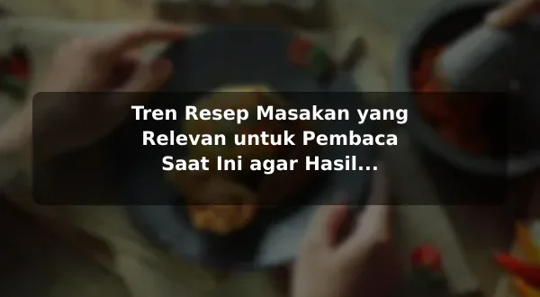 Tren Resep Masakan yang Relevan untuk Pembaca Saat Ini agar Hasil Lebih Konsisten